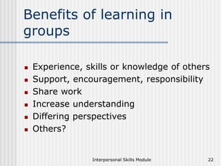 Interpersonal Skills Module 22
Benefits of learning in
groups
 Experience, skills or knowledge of others
 Support, encouragement, responsibility
 Share work
 Increase understanding
 Differing perspectives
 Others?
 