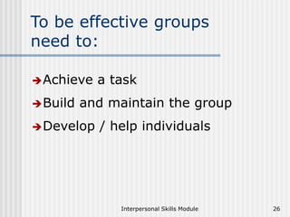 Interpersonal Skills Module 26
To be effective groups
need to:
Achieve a task
Build and maintain the group
Develop / help individuals
 