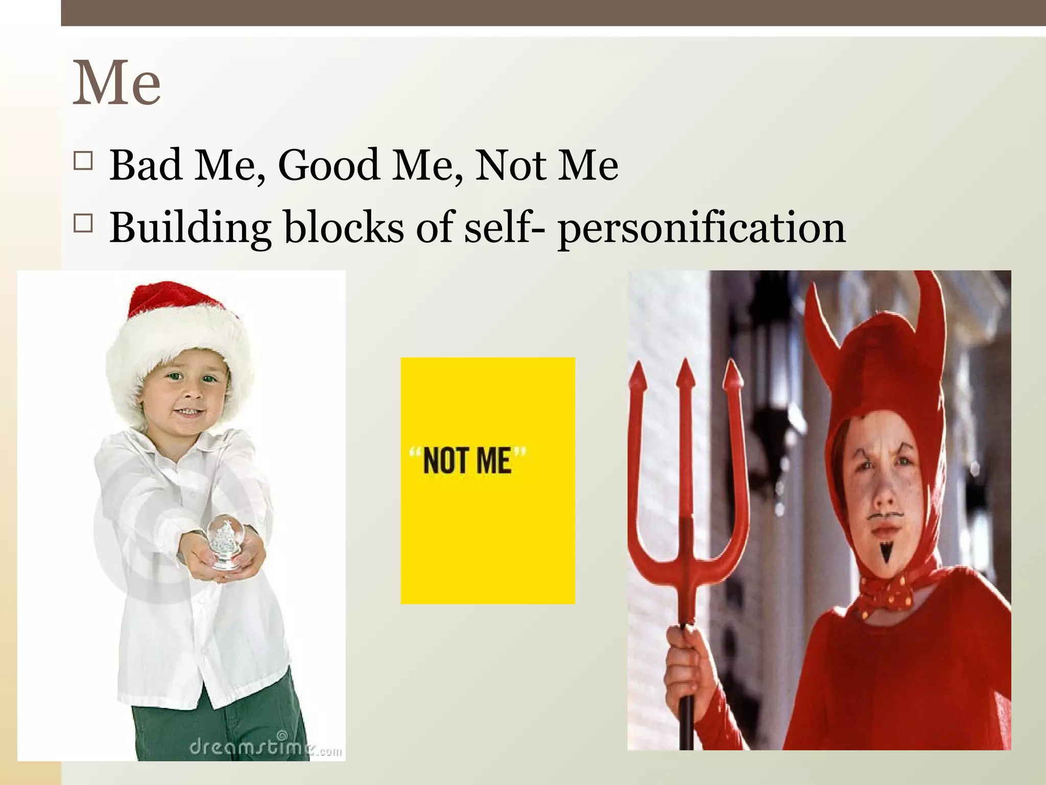  Bad Me, Good Me, Not Me
 Building blocks of self- personification
Me
 