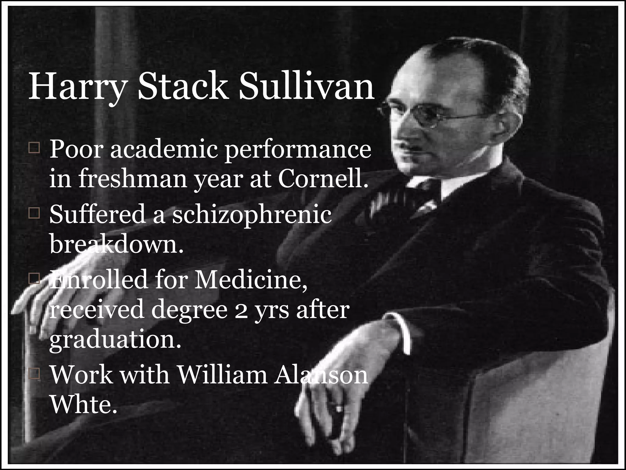  Poor academic performance
in freshman year at Cornell.
 Suffered a schizophrenic
breakdown.
 Enrolled for Medicine,
received degree 2 yrs after
graduation.
 Work with William Alanson
Whte.
Harry Stack Sullivan
 