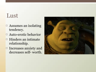  Assumes an isolating
tendency.
 Auto-erotic behavior
 Hinders an intimate
relationship.
 Increases anxiety and
decreases self- worth.
Lust
 