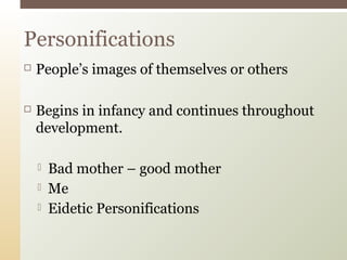  People’s images of themselves or others
 Begins in infancy and continues throughout
development.
 Bad mother – good mother
 Me
 Eidetic Personifications
Personifications
 