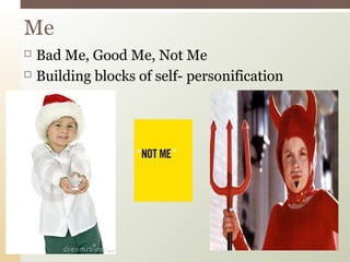  Bad Me, Good Me, Not Me
 Building blocks of self- personification
Me
 