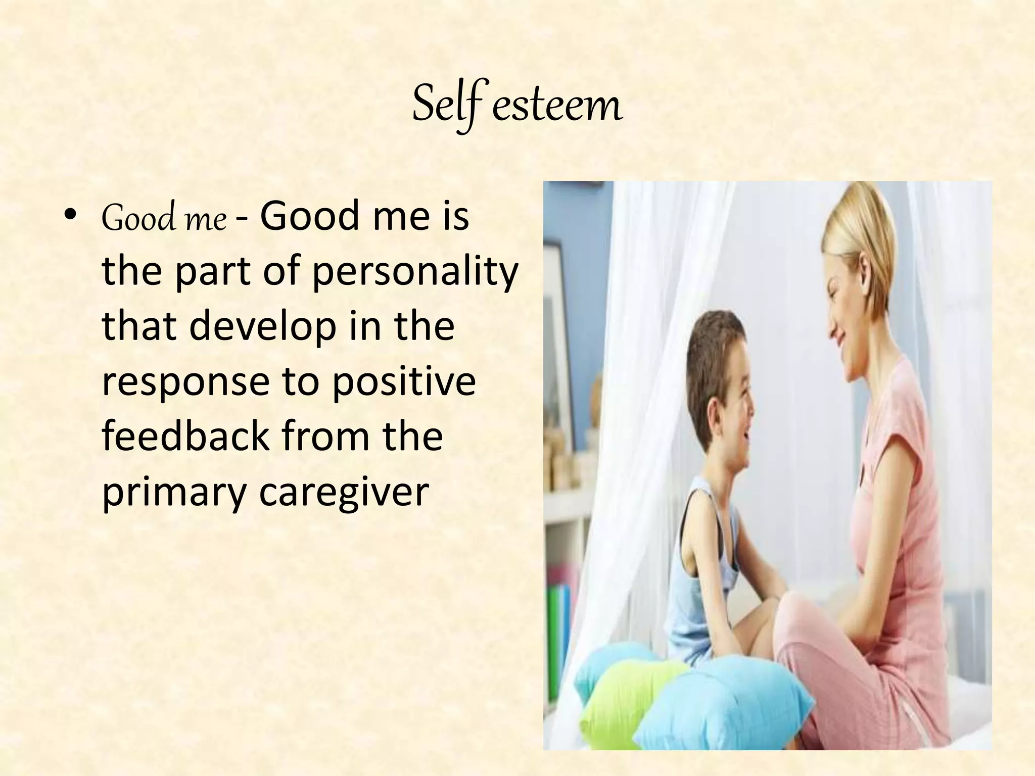 Self esteem
• Good me - Good me is
the part of personality
that develop in the
response to positive
feedback from the
primary caregiver
 