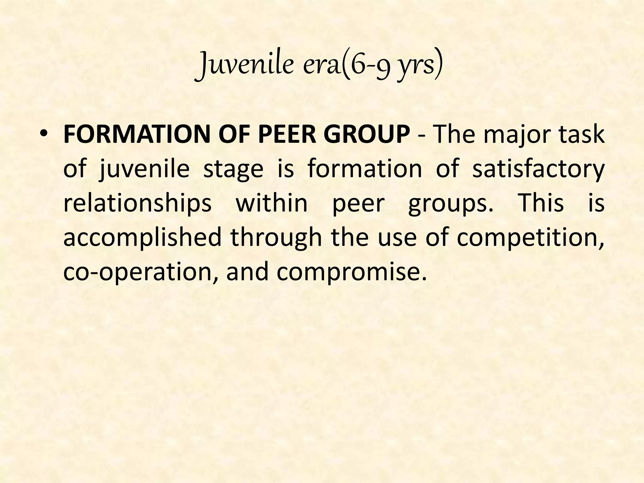 Juvenile era(6-9 yrs)
• FORMATION OF PEER GROUP - The major task
of juvenile stage is formation of satisfactory
relationships within peer groups. This is
accomplished through the use of competition,
co-operation, and compromise.
 