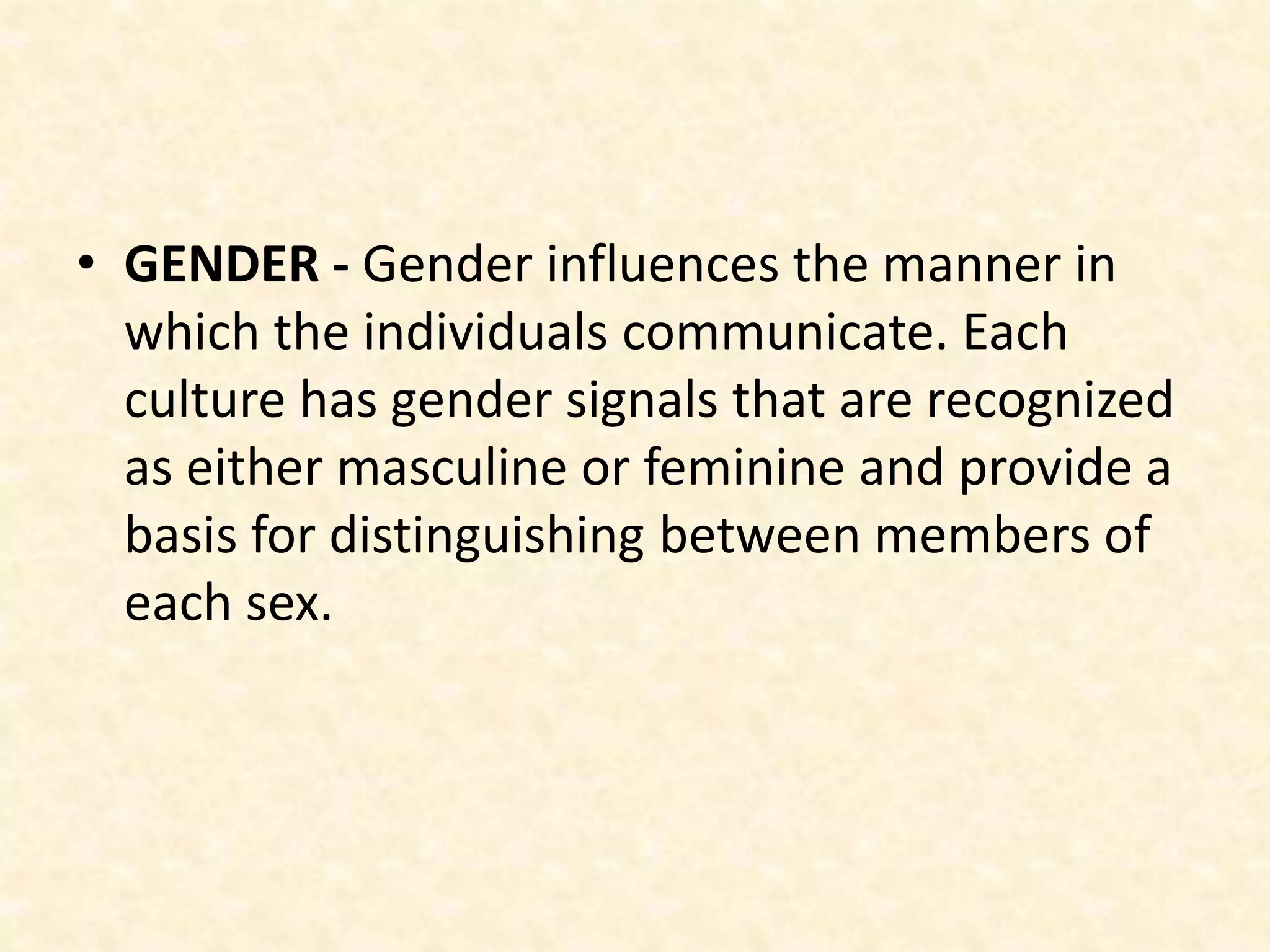• GENDER - Gender influences the manner in
which the individuals communicate. Each
culture has gender signals that are recognized
as either masculine or feminine and provide a
basis for distinguishing between members of
each sex.
 