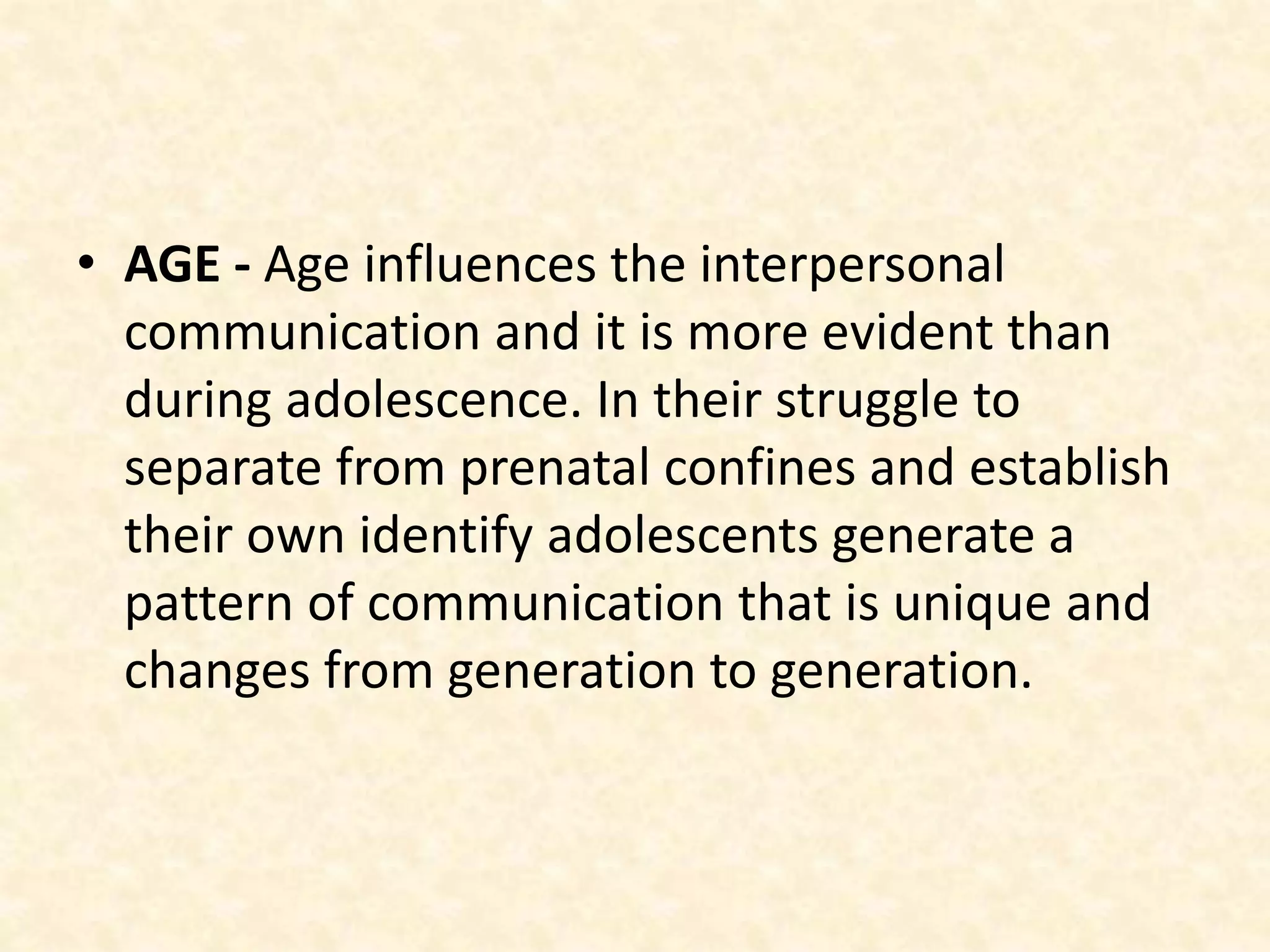 • AGE - Age influences the interpersonal
communication and it is more evident than
during adolescence. In their struggle to
separate from prenatal confines and establish
their own identify adolescents generate a
pattern of communication that is unique and
changes from generation to generation.
 