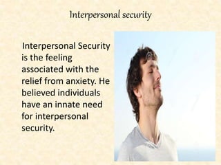 Interpersonal security
Interpersonal Security
is the feeling
associated with the
relief from anxiety. He
believed individuals
have an innate need
for interpersonal
security.
 