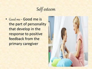 Self esteem
• Good me - Good me is
the part of personality
that develop in the
response to positive
feedback from the
primary caregiver
 