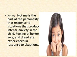 • Not me - Not me is the
part of the personality
that response to
situations that produce
intense anxiety in the
child. Feeling of horror,
awe, and dread are
experienced in
response to situations.
 