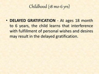 Childhood (18 mo-6 yrs)
• DELAYED GRATIFICATION - At ages 18 month
to 6 years, the child learns that interference
with fulfillment of personal wishes and desires
may result in the delayed gratification.
 
