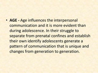 • AGE - Age influences the interpersonal
communication and it is more evident than
during adolescence. In their struggle to
separate from prenatal confines and establish
their own identify adolescents generate a
pattern of communication that is unique and
changes from generation to generation.
 