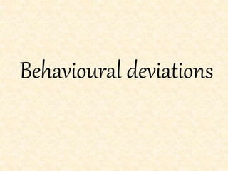 Behavioural deviations
 