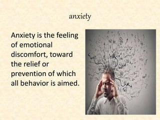 anxiety
Anxiety is the feeling
of emotional
discomfort, toward
the relief or
prevention of which
all behavior is aimed.
 