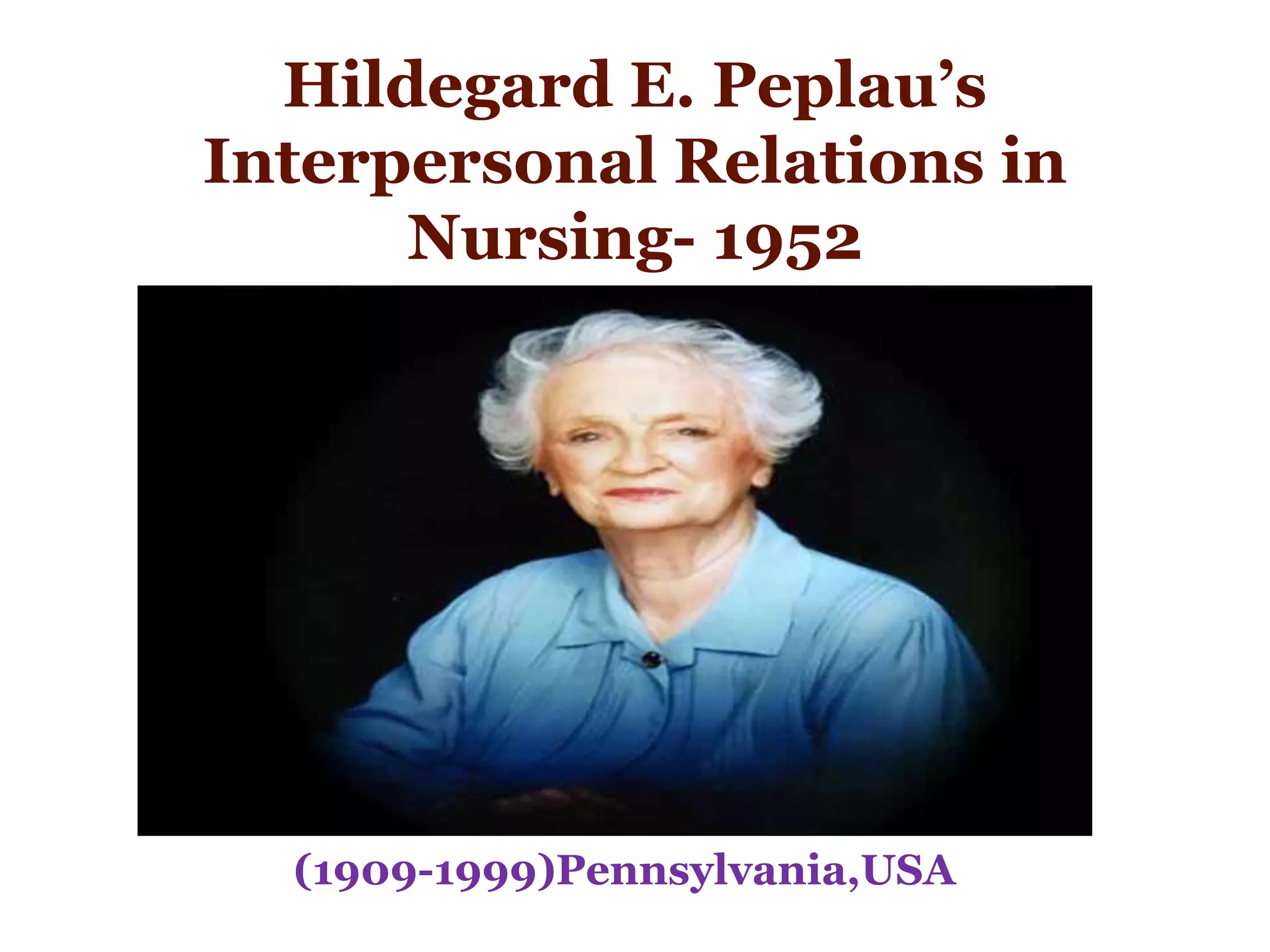 Hildegard E. Peplau’s
Interpersonal Relations in
Nursing- 1952
(1909-1999)Pennsylvania,USA
 