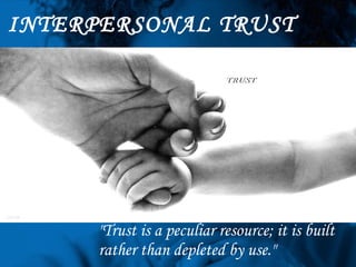 INTERPERSONAL TRUST &quot;Trust is a peculiar resource; it is built rather than depleted by use.&quot; 