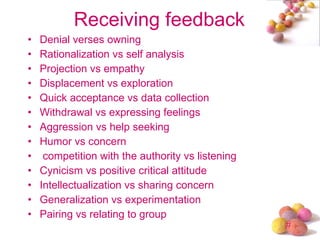 Receiving feedback Denial verses owning  Rationalization vs self analysis Projection vs empathy Displacement vs exploration Quick acceptance vs data collection  Withdrawal vs expressing feelings Aggression vs help seeking Humor vs concern competition with the authority vs listening Cynicism vs positive critical attitude Intellectualization vs sharing concern Generalization vs experimentation Pairing vs relating to group 