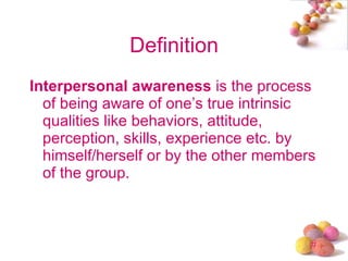 Definition Interpersonal awareness  is the process of being aware of one’s true intrinsic qualities like behaviors, attitude, perception, skills, experience etc. by himself/herself or by the other members of the group. 
