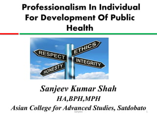 Professionalism In Individual
For Development Of Public
Health
Sanjeev Kumar Shah
HA,BPH,MPH
Asian College for Advanced Studies, SatdobatoSanjeev 1
 