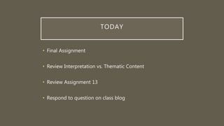 TODAY
• Final Assignment
• Review Interpretation vs. Thematic Content
• Review Assignment 13
• Respond to question on class blog
 