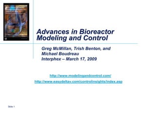 Advances in Bioreactor
           Modeling and Control
             Greg McMillan, Trish Benton, and
             Michael Boudreau
             Interphex – March 17, 2009


                  http://www.modelingandcontrol.com/
          http://www.easydeltav.com/controlinsights/index.asp




Slide 1
 