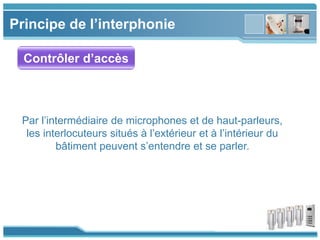 www.themegallery.com
Principe de l’interphonie
Contrôler d’accès
Par l’intermédiaire de microphones et de haut-parleurs,
les interlocuteurs situés à l’extérieur et à l’intérieur du
bâtiment peuvent s’entendre et se parler.
 