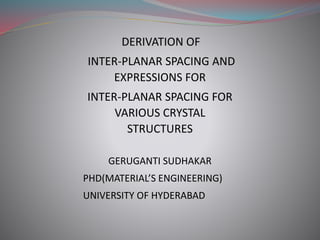 DERIVATION OF
INTER-PLANAR SPACING AND
EXPRESSIONS FOR
INTER-PLANAR SPACING FOR
VARIOUS CRYSTAL
STRUCTURES
GERUGANTI SUDHAKAR
PHD(MATERIAL’S ENGINEERING)
UNIVERSITY OF HYDERABAD
 