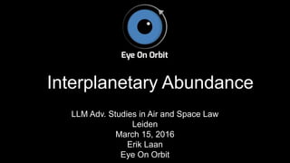 Interplanetary Abundance
LLM Adv. Studies in Air and Space Law
Leiden
March 15, 2016
Erik Laan
Eye On Orbit
 