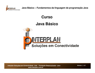 Java Básico – Fundamentos da linguagem de programação Java



                                             Curso
                                     Java Básico




Interplan Soluções em Conectividade Ltda . Formação Desenvolvedor Java   Módulo 1, 1-27
                            www.interplan.com.br
 