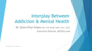 Interplay Between
Addiction & Mental Health
Unlimited CEUs at http://allceus.com
Dr. Dawn-Elise Snipes PhD, LPC-MHSP, LMHC, NCC, CCDC
Executive Director, AllCEUs.com
 