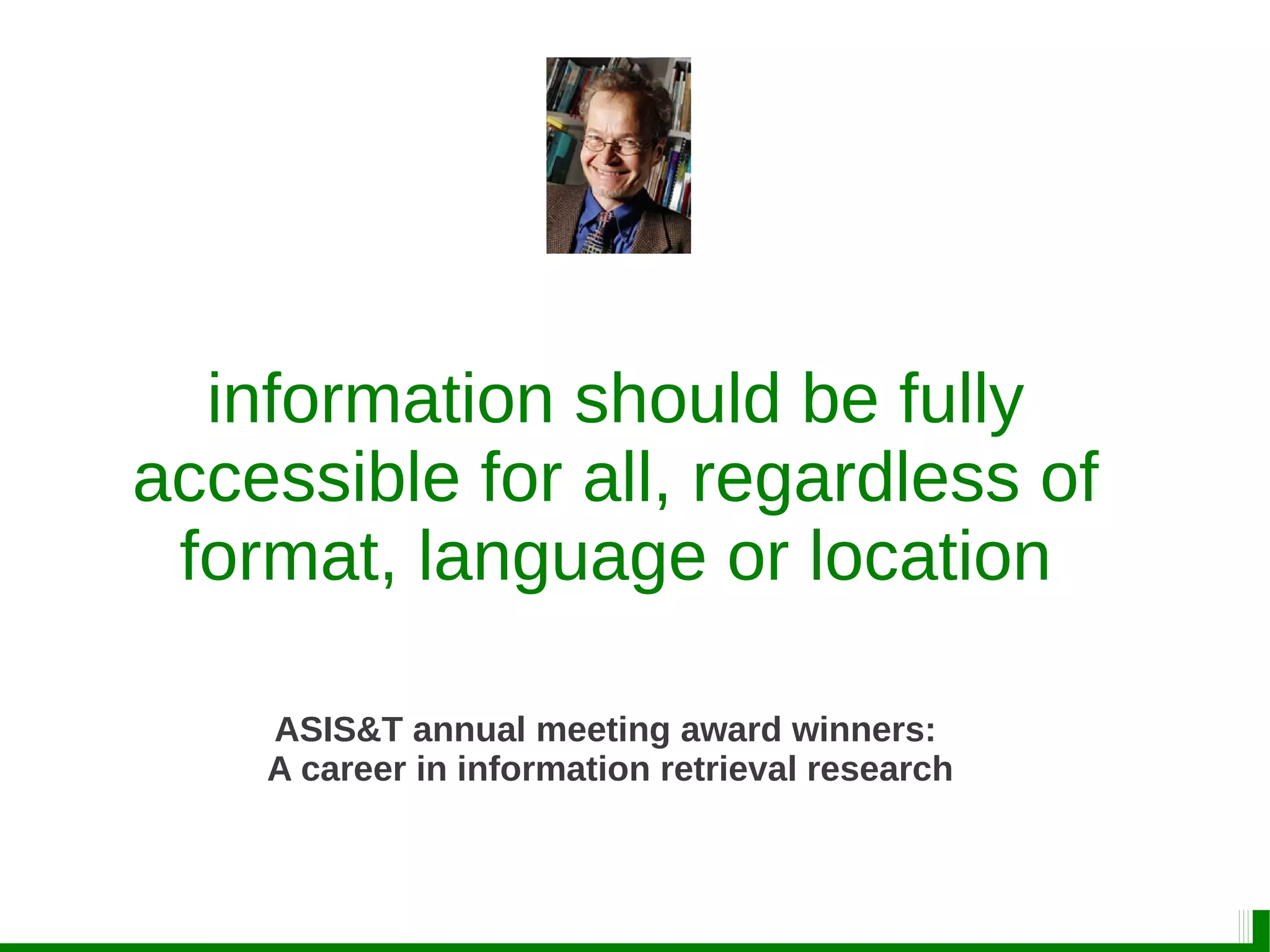 information should be fully
accessible for all, regardless of
format, language or location
ASIS&T annual meeting award winners:
A career in information retrieval research
 