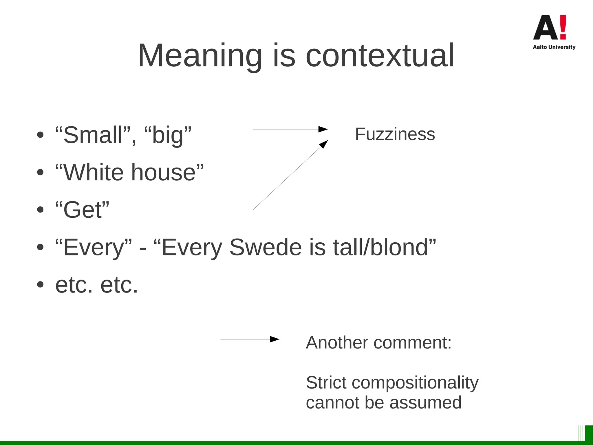 Meaning is contextual
● “Small”, “big”
● “White house”
● “Get”
● “Every” - “Every Swede is tall/blond”
● etc. etc.
Another comment:
Strict compositionality
cannot be assumed
Fuzziness
 