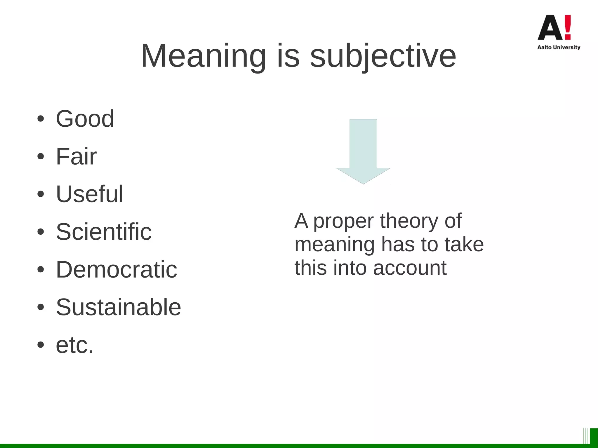 Meaning is subjective
● Good
● Fair
● Useful
● Scientific
● Democratic
● Sustainable
● etc.
A proper theory of
meaning has to take
this into account
 