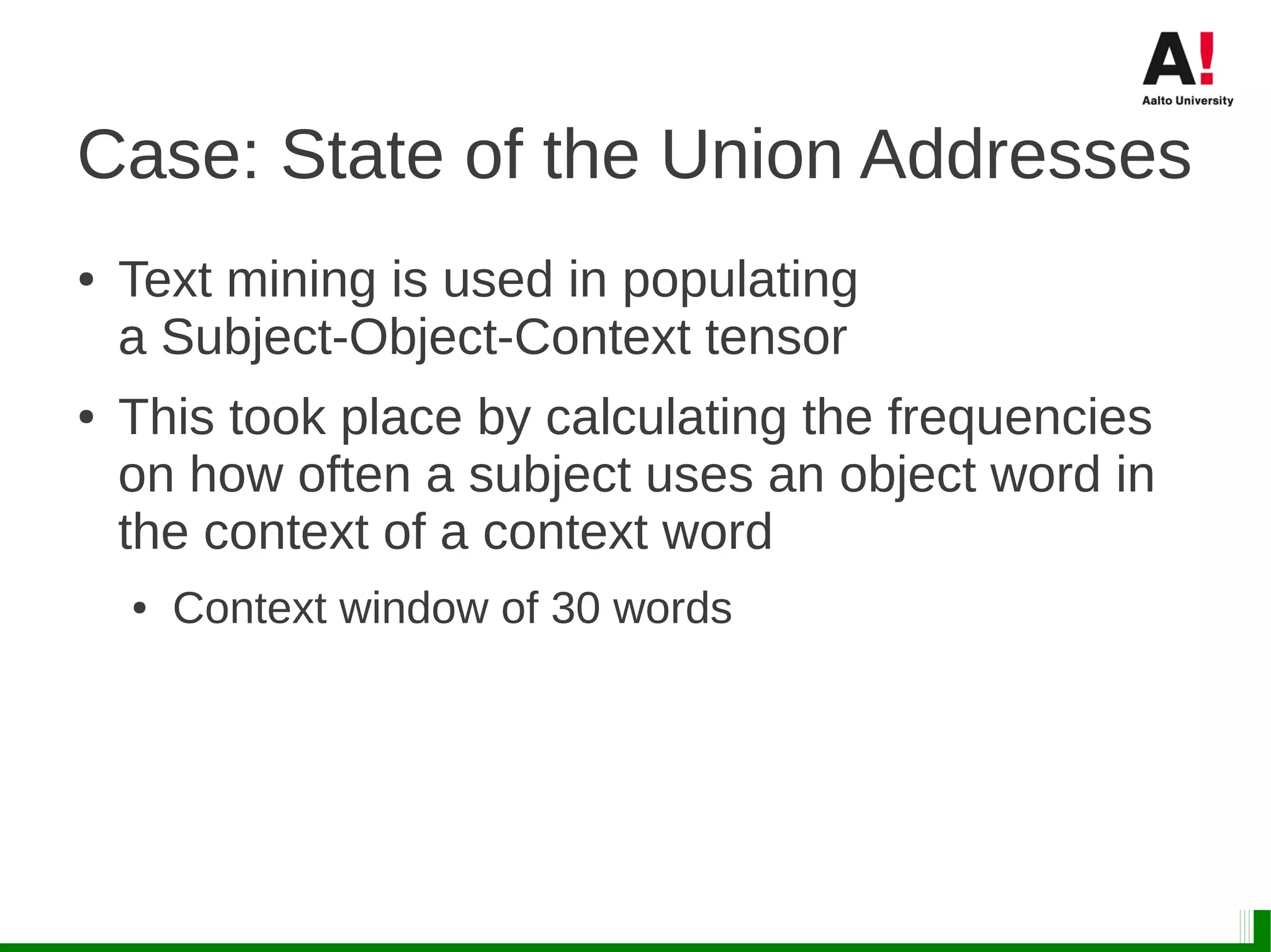 Case: State of the Union Addresses
● Text mining is used in populating
a Subject-Object-Context tensor
● This took place by calculating the frequencies
on how often a subject uses an object word in
the context of a context word
● Context window of 30 words
 