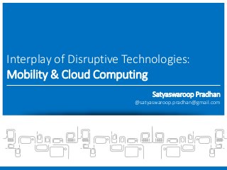 Interplay of Disruptive Technologies:
Mobility & Cloud Computing
Satyaswaroop Pradhan
@satyaswaroop.pradhan@gmail.com
 