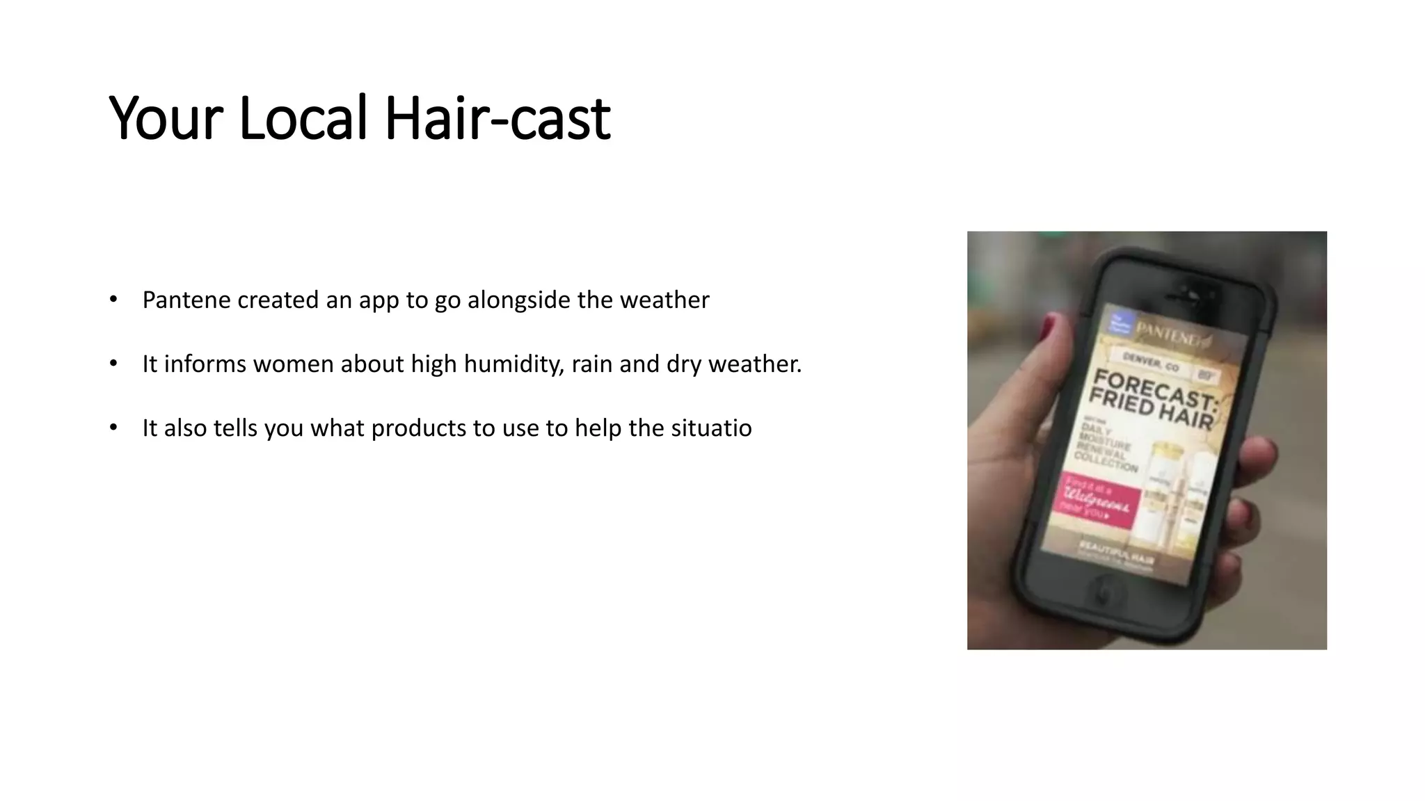 Your Local Hair-cast 
• Pantene created an app to go alongside the weather 
• It informs women about high humidity, rain and dry weather. 
• It also tells you what products to use to help the situatio 
 