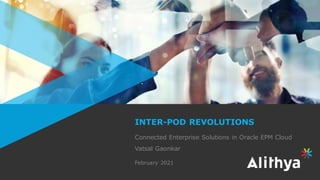 INTER-POD REVOLUTIONS
Connected Enterprise Solutions in Oracle EPM Cloud
Vatsal Gaonkar
February 2021
 
