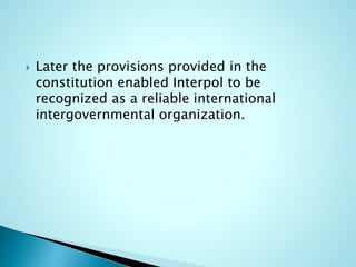  Later the provisions provided in the
constitution enabled Interpol to be
recognized as a reliable international
intergovernmental organization.
 