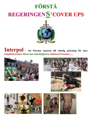 FÖRSTÅ
   REGERINGEN S ' COVER UPS




Interpol            - Att Förenta staterna till rättslig prövning för dess
krigsförbrytelser, Brott mot mänskligheten, folkmord Practices. . .




                                                               
 