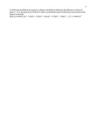 4
La diferencia dividida de la ecuación se obtiene calculando la diferencia dividida que involucra el
punto x = 0.3, ubicando éste al final de la tabla y recalculando todas las diferencias nuevamente hasta
llegar a la deseada.
R6(0.3)  0.00122 (0.3 – 0.1)(0.3 – 0.2)(0.3 – 0.4) (0.3 – 0.7)(0.3 – 1.0)(0.3 – 1.2) = 6.1488x10-7
 
