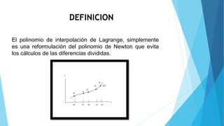 DEFINICION
El polinomio de interpolación de Lagrange, simplemente
es una reformulación del polinomio de Newton que evita
los cálculos de las diferencias divididas.
 