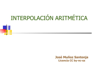 INTERPOLACIÓN ARITMÉTICA José Muñoz Santonja Licencia CC by-nc-sa 