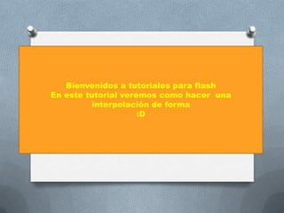 Bienvenidos a tutoriales para flash
En este tutorial veremos como hacer una
         interpolación de forma
                     :D
 