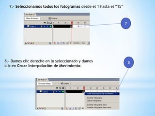 7.- Seleccionamos todos los fotogramas desde el 1 hasta el “15”
7
8.- Damos clic derecho en lo seleccionado y damos
clic en Crear Interpolación de Movimiento.
8
 