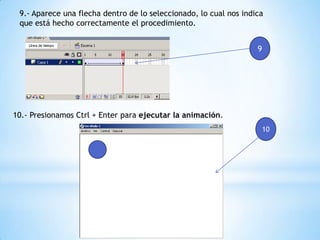 9.- Aparece una flecha dentro de lo seleccionado, lo cual nos indica
que está hecho correctamente el procedimiento.
9
10
10.- Presionamos Ctrl + Enter para ejecutar la animación.
 