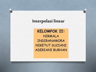 Interpolasi linear
KELOMPOK II:
NIRMALA
INDIRANAMORA
NIKETUT SUCIANI
ADERIANI BURHAN
 