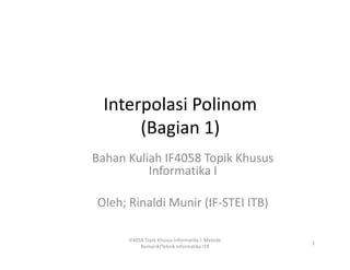 Interpolasi Polinom
(Bagian 1)
(Bagian 1)
Bahan Kuliah IF4058 Topik Khusus
Informatika I
Oleh; Rinaldi Munir (IF-STEI ITB)
1
IF4058 Topik Khusus Informatika I: Metode
Numerik/Teknik Informatika ITB
 