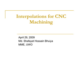 Interpolations for CNC Machining April 29, 2009 Md. Shafayet Hossain Bhuiya MME, UWO 