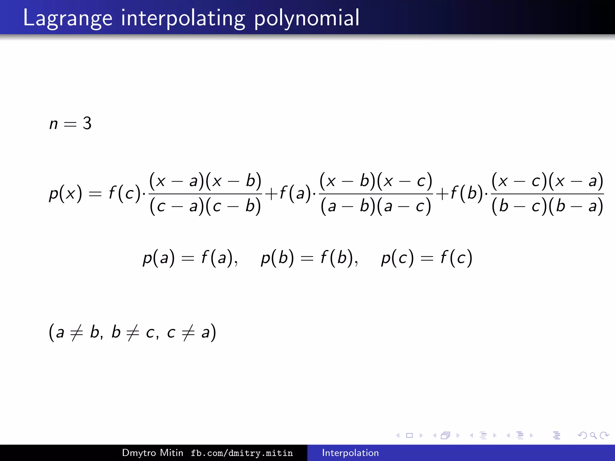 Lagrange interpolating polynomial
n = 3
p(x) = f (c)·
(x − a)(x − b)
(c − a)(c − b)
+f (a)·
(x − b)(x − c)
(a − b)(a − c)
+f (b)·
(x − c)(x − a)
(b − c)(b − a)
p(a) = f (a), p(b) = f (b), p(c) = f (c)
(a = b, b = c, c = a)
Dmytro Mitin fb.com/dmitry.mitin Interpolation
 