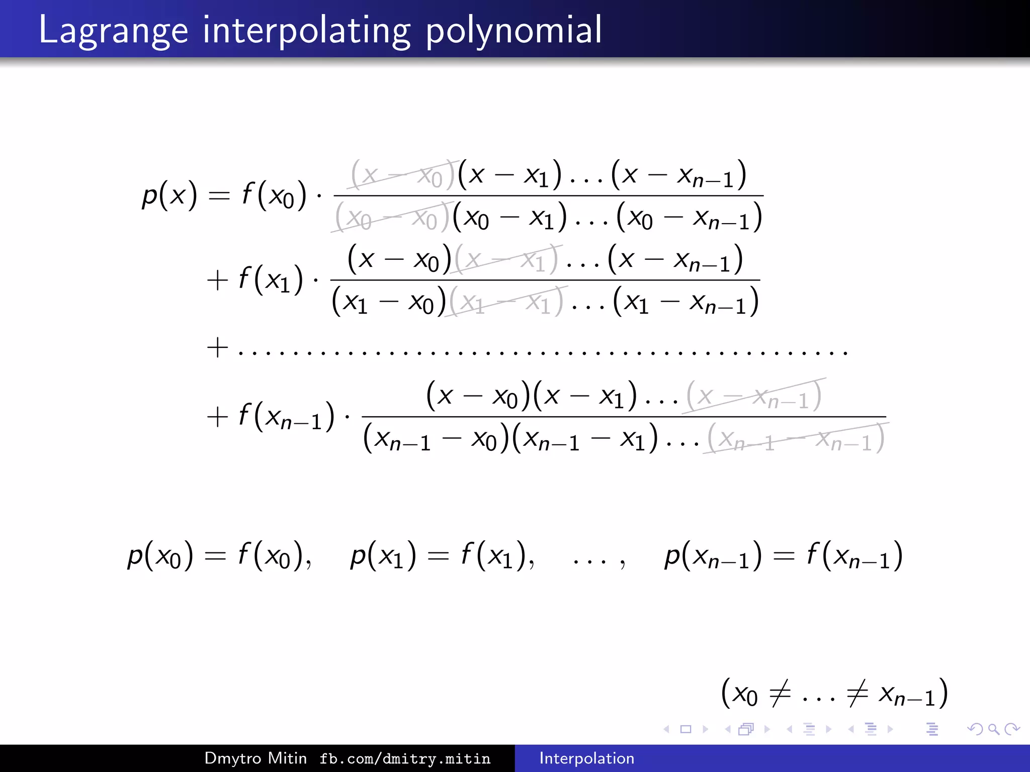Lagrange interpolating polynomial
p(x) = f (x0) · 
(x − x0)(x − x1) . . . (x − xn−1)

(x0 − x0)(x0 − x1) . . . (x0 − xn−1)
+ f (x1) ·
(x − x0)
(x − x1) . . . (x − xn−1)
(x1 − x0)
(x1 − x1) . . . (x1 − xn−1)
+ . . . . . . . . . . . . . . . . . . . . . . . . . . . . . . . . . . . . . . . . . . . . .
+ f (xn−1) ·
(x − x0)(x − x1) . . .
(x − xn−1)
(xn−1 − x0)(xn−1 − x1) . . .(((((((
(xn−1 − xn−1)
p(x0) = f (x0), p(x1) = f (x1), . . . , p(xn−1) = f (xn−1)
(x0 = . . . = xn−1)
Dmytro Mitin fb.com/dmitry.mitin Interpolation
 